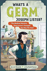 What's a Germ, Joseph Lister? The Medical Mystery That Forever Changed the Way We Heal