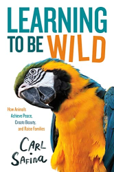 Learning to Be Wild: How Animals Achieve Peace, Create Beauty, and Raise Families -|Adapted for Young Readers|-